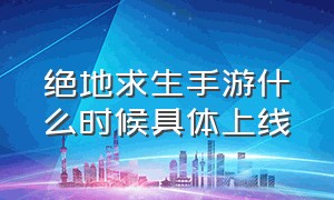 绝地求生手游什么时候具体上线