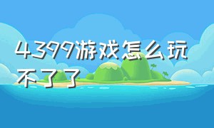 4399游戏怎么玩不了了（4399游戏怎么玩不了了）