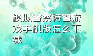 模拟警察特警游戏手机版怎么下载