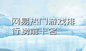 网易热门游戏排行榜前十名（网易游戏排行榜前十名最火游戏）