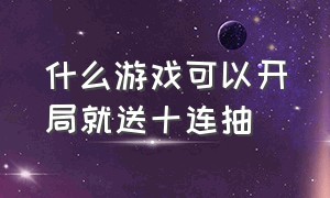 什么游戏可以开局就送十连抽