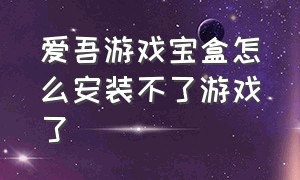 爱吾游戏宝盒怎么安装不了游戏了