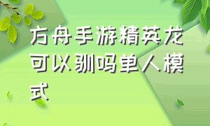 方舟手游精英龙可以驯吗单人模式