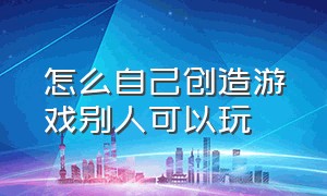 怎么自己创造游戏别人可以玩