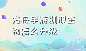 方舟手游驯服生物怎么升级