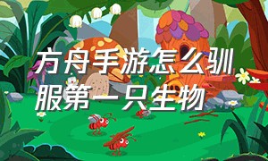 方舟手游怎么驯服第一只生物（方舟手游怎么驯服第一只生物龙）