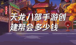 天龙八部手游创建帮会多少钱（天龙八部手游帮会拍卖在哪里）