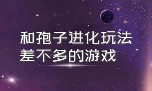 和孢子进化玩法差不多的游戏（孢子进化怎么加入免费游戏）