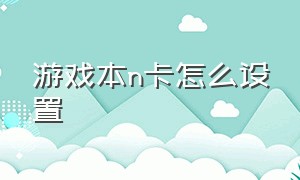 游戏本n卡怎么设置（笔记本n卡怎么设置玩游戏最佳性能）