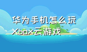 华为手机怎么玩Xbox云游戏