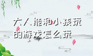 大人能和小孩玩的游戏怎么玩