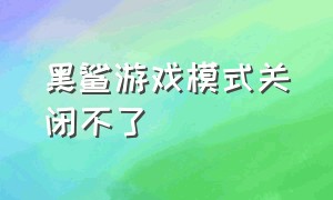 黑鲨游戏模式关闭不了（黑鲨手机怎么强制关闭游戏模式）