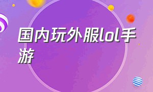 国内玩外服lol手游（lol手游海外服玩哪个好）