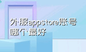 外服appstore账号哪个最好（appstore外服id怎么改成中文）