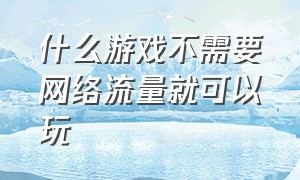 什么游戏不需要网络流量就可以玩