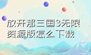 放开那三国3无限资源版怎么下载