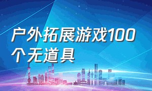 户外拓展游戏100个无道具