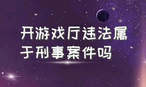 开游戏厅违法属于刑事案件吗