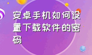 安卓手机如何设置下载软件的密码（安卓手机如何设置下载软件的密码锁）