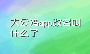 大公鸡app改名叫什么了（旧版大公鸡免费下载）