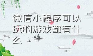 微信小程序可以玩的游戏都有什么（微信小程序玩过的游戏在哪里）