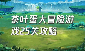 茶叶蛋大冒险游戏25关攻略（茶叶蛋大冒险25关攻略）