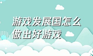 游戏发展国怎么做出好游戏（游戏是怎么做出来的最好详细一点）