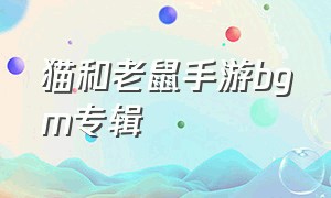 猫和老鼠手游bgm专辑（猫和老鼠手游背景音乐排行）