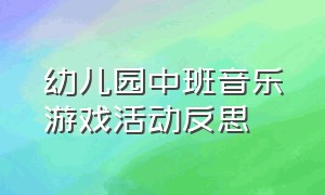 幼儿园中班音乐游戏活动反思