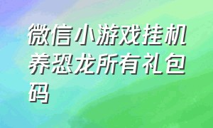 微信小游戏挂机养恐龙所有礼包码