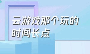 云游戏那个玩的时间长点