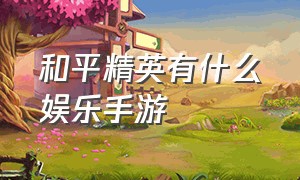 和平精英有什么娱乐手游（和平精英手游排行榜）