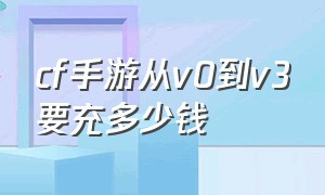 cf手游从v0到v3要充多少钱