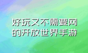 好玩又不需要网的开放世界手游（适合长期玩的玩不腻开放世界手游）