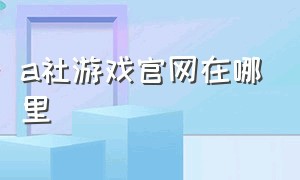 a社游戏官网在哪里