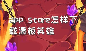 app store怎样下载滑板英雄（app store 官网）