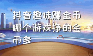 抖音趣味赚金币哪个游戏挣的金币多（抖音趣味游戏赚金币在哪开启）