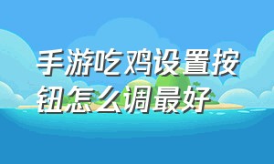 手游吃鸡设置按钮怎么调最好