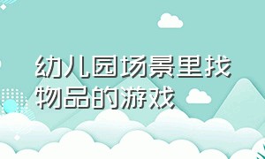 幼儿园场景里找物品的游戏（幼儿园找东西的游戏）