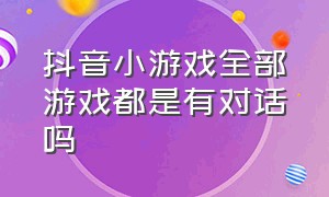 抖音小游戏全部游戏都是有对话吗