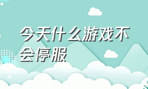 今天什么游戏不会停服（今天哪些游戏不会停服）