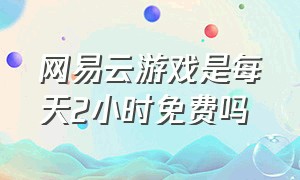 网易云游戏是每天2小时免费吗