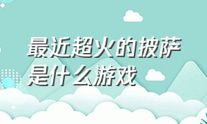 最近超火的披萨是什么游戏（最近特别火的披萨游戏叫什么名字）