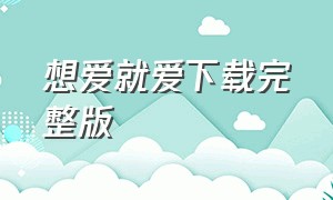 想爱就爱下载完整版（想爱就爱完整版网盘）