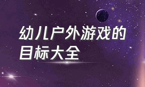 幼儿户外游戏的目标大全（幼儿户外游戏大全大班最新）