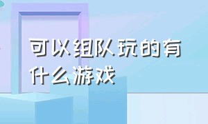 可以组队玩的有什么游戏（网上有什么游戏可以组队玩儿）