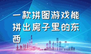 一款拼图游戏能拼出房子里的东西