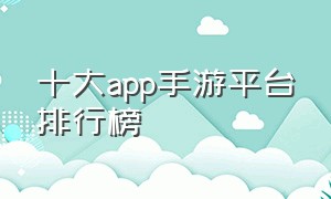 十大app手游平台排行榜（手游平台十大排名推荐最新）