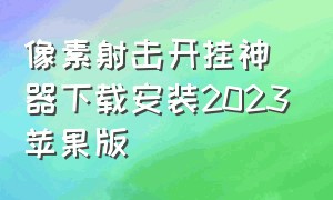 像素射击开挂神器下载安装2023苹果版（像素射击开挂神器下载安装2023苹果版本）