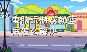 电脑玩游戏就蓝屏怎么解决